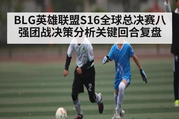 BLG英雄联盟S16全球总决赛八强团战决策分析关键回合复盘