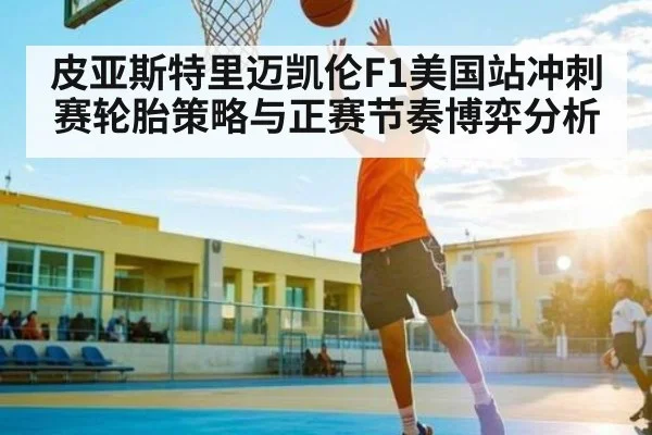 皮亚斯特里迈凯伦F1美国站冲刺赛轮胎策略与正赛节奏博弈分析