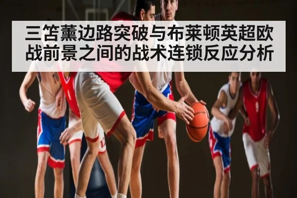 三笘薰边路突破与布莱顿英超欧战前景之间的战术连锁反应分析