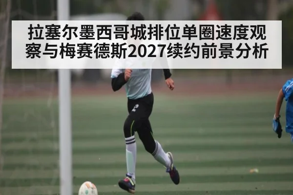 拉塞尔墨西哥城排位单圈速度观察与梅赛德斯2027续约前景分析