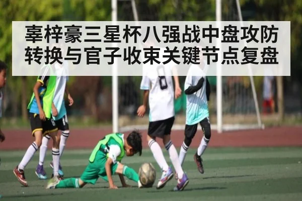 辜梓豪三星杯八强战中盘攻防转换与官子收束关键节点复盘